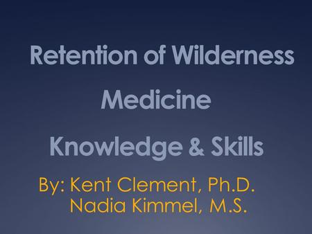 Retention of Wilderness Medicine Knowledge & Skills By: Kent Clement, Ph.D. Nadia Kimmel, M.S.