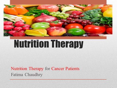 Nutrition Therapy Nutrition Therapy for Cancer Patients Fatima Chaudhry.