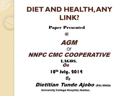 DIET AND HEALTH, ANY LINK? Paper AGM Of NNPC CMC COOPERATIVE LAGOS. On 10 th July, 2014 By Dietitian Tunde Ajobo (RD) MNDA University College.