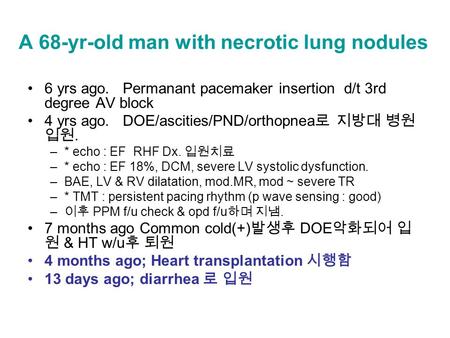 A 68-yr-old man with necrotic lung nodules 6 yrs ago. Permanant pacemaker insertion d/t 3rd degree AV block 4 yrs ago. DOE/ascities/PND/orthopnea 로 지방대.
