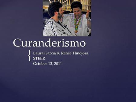 { Curanderismo Laura Garcia & Renee Hinojosa STEER October 13, 2011.