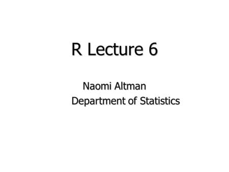 R Lecture 6 Naomi Altman Department of Statistics Department of Statistics.