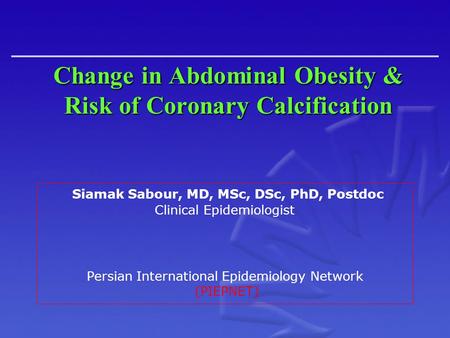 Change in Abdominal Obesity & Risk of Coronary Calcification Siamak Sabour, MD, MSc, DSc, PhD, Postdoc Clinical Epidemiologist Persian International Epidemiology.