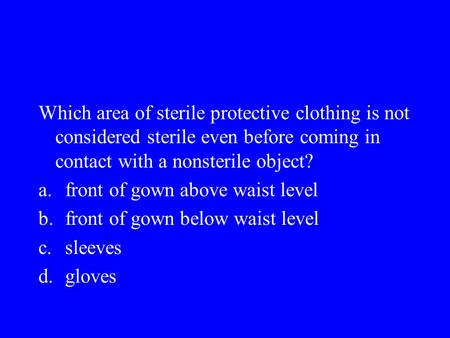 Which area of sterile protective clothing is not considered sterile even before coming in contact with a nonsterile object? a.	 front of gown above waist.