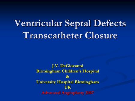 J.V. DeGiovanni Birmingham Children’s Hospital & University Hospital Birmingham UK Advanced Angioplasty 2007 Ventricular Septal Defects Transcatheter Closure.
