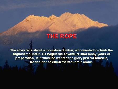 THE ROPE The story tells about a mountain climber, who wanted to climb the highest mountain. He begun his adventure after many years of preparation, but.