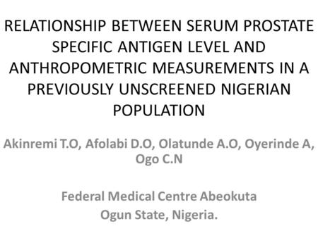 RELATIONSHIP BETWEEN SERUM PROSTATE SPECIFIC ANTIGEN LEVEL AND ANTHROPOMETRIC MEASUREMENTS IN A PREVIOUSLY UNSCREENED NIGERIAN POPULATION Akinremi T.O,