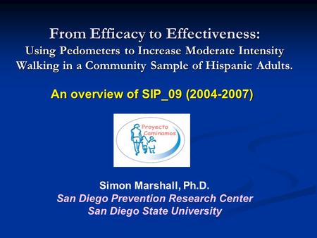 From Efficacy to Effectiveness: Using Pedometers to Increase Moderate Intensity Walking in a Community Sample of Hispanic Adults. Simon Marshall, Ph.D.