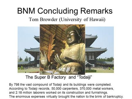 BNM Concluding Remarks Tom Browder (University of Hawaii) The Super B Factory and “Todaiji” By 798 the vast compound of Todaiji and its buildings were.