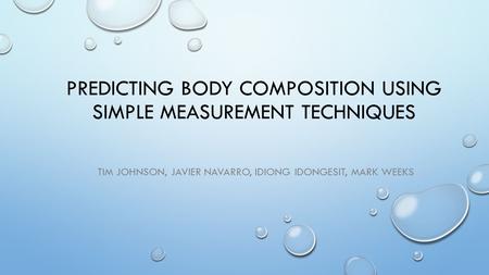 PREDICTING BODY COMPOSITION USING SIMPLE MEASUREMENT TECHNIQUES TIM JOHNSON, JAVIER NAVARRO, IDIONG IDONGESIT, MARK WEEKS.