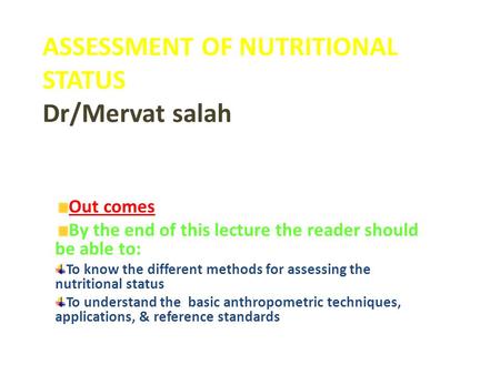 ASSESSMENT OF NUTRITIONAL STATUS Dr/Mervat salah Out comes By the end of this lecture the reader should be able to: To know the different methods for assessing.