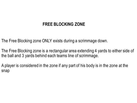 The Free Blocking zone ONLY exists during a scrimmage down. The Free Blocking zone is a rectangular area extending 4 yards to either side of the ball and.