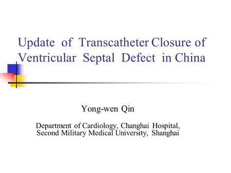 Update of Transcatheter Closure of Ventricular Septal Defect in China Yong-wen Qin Department of Cardiology, Changhai Hospital, Second Military Medical.