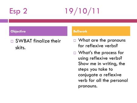 Esp 219/10/11  SWBAT finalize their skits.  What are the pronouns for reflexive verbs?  What’s the process for using reflexive verbs? Show me in writing,