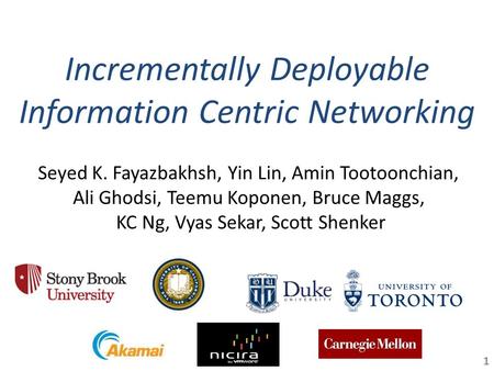 Incrementally Deployable Information Centric Networking 1 Seyed K. Fayazbakhsh, Yin Lin, Amin Tootoonchian, Ali Ghodsi, Teemu Koponen, Bruce Maggs, KC.