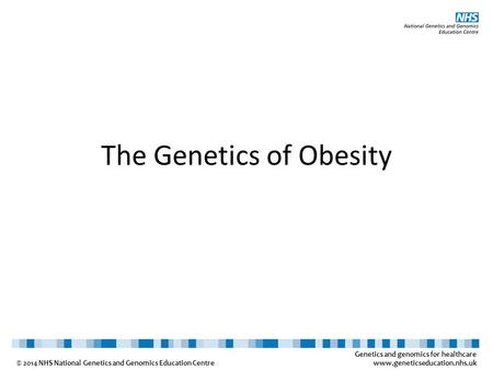 Genetics and genomics for healthcare www.geneticseducation.nhs.uk © 2014 NHS National Genetics and Genomics Education Centre The Genetics of Obesity.