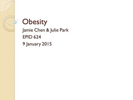 Obesity Jamie Chen & Julie Park EPID 624 9 January 2015.