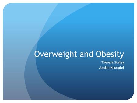 Overweight and Obesity Theresa Staley Jordan Knoepfel.