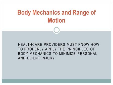 HEALTHCARE PROVIDERS MUST KNOW HOW TO PROPERLY APPLY THE PRINCIPLES OF BODY MECHANICS TO MINIMIZE PERSONAL AND CLIENT INJURY. Body Mechanics and Range.