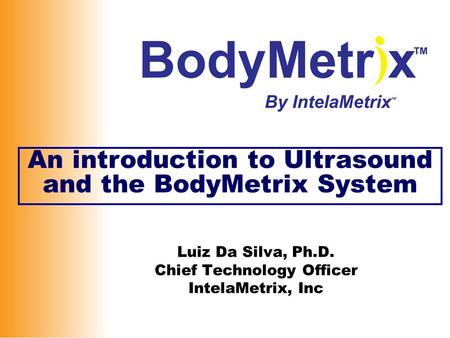 Luiz Da Silva, Ph.D. Chief Technology Officer IntelaMetrix, Inc An introduction to Ultrasound and the BodyMetrix System.