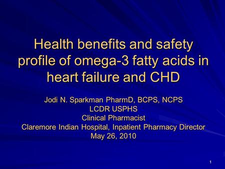 1 Health benefits and safety profile of omega-3 fatty acids in heart failure and CHD Jodi N. Sparkman PharmD, BCPS, NCPS LCDR USPHS Clinical Pharmacist.