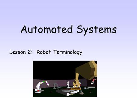 Automated Systems Lesson 2: Robot Terminology. By the end of this lesson you will be able to: 1.Name 6 pieces of anatomy a robot 2.Suggest suitable end.