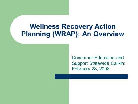 Wellness Recovery Action Planning (WRAP): An Overview Consumer Education and Support Statewide Call-In: February 28, 2008.