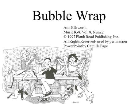 Bubble Wrap Ann Ellsworth Music K-8, Vol. 8, Num.2 © 1997 Plank Road Publishing, Inc. All Rights Reserved- used by permission PowerPoint by Camille Page.