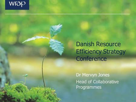 Danish Resource Efficiency Strategy Conference Dr Mervyn Jones Head of Collaborative Programmes.