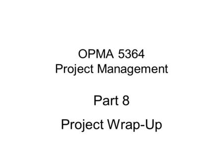 OPMA 5364 Project Management Part 8 Project Wrap-Up.