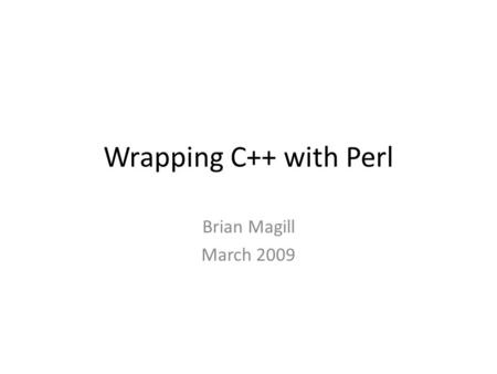 Wrapping C++ with Perl Brian Magill March 2009. SWIG (Simplified Wrapper and Interface Generator) Wraps C++ with Perl or other computer languages Generates.