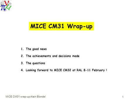 MICE CM31 wrap-up Alain Blondel 1 MICE CM31 Wrap-up 1.The good news 2.The achievements and decisions made 3.The questions 4.Looking forward to MICE CM32.