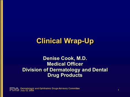 Dermatologic and Ophthalmic Drugs Advisory Committee July 12, 2004 1 Clinical Wrap-Up Denise Cook, M.D. Medical Officer Division of Dermatology and Dental.