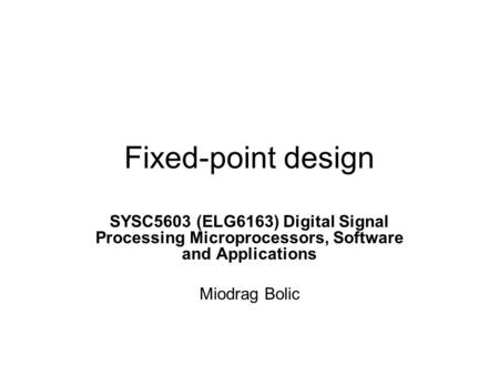 Fixed-point design SYSC5603 (ELG6163) Digital Signal Processing Microprocessors, Software and Applications Miodrag Bolic.