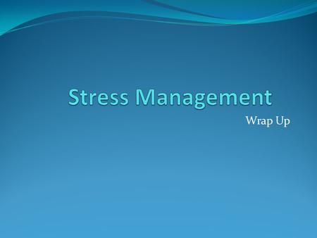 Wrap Up. Stress Management Wrap Up What do you want out of life? Are you achieving this? What is stress? Why is it important to manage stress? What is.