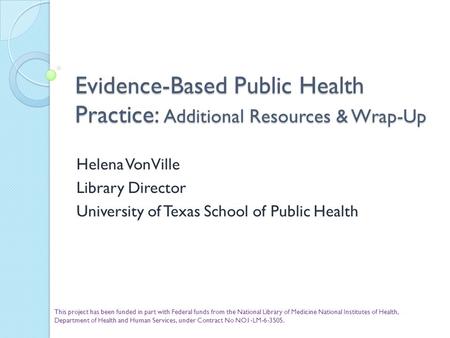 Evidence-Based Public Health Practice: Additional Resources & Wrap-Up Helena VonVille Library Director University of Texas School of Public Health This.