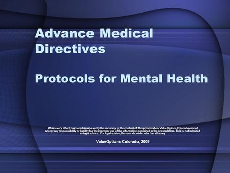 Advance Medical Directives Protocols for Mental Health While every effort has been taken to verify the accuracy of the content of this presentation, ValueOptions.