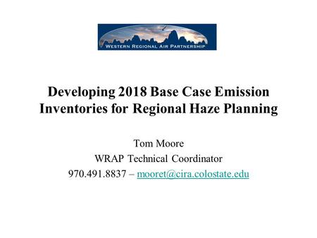 Developing 2018 Base Case Emission Inventories for Regional Haze Planning Tom Moore WRAP Technical Coordinator 970.491.8837 –