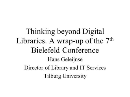 Thinking beyond Digital Libraries. A wrap-up of the 7 th Bielefeld Conference Hans Geleijnse Director of Library and IT Services Tilburg University.