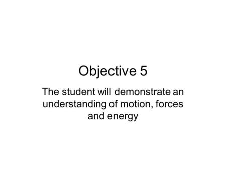 Objective 5 The student will demonstrate an understanding of motion, forces and energy.