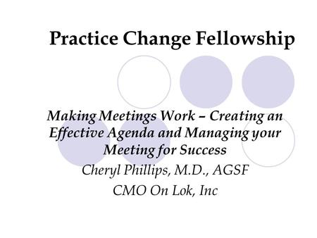 Making Meetings Work – Creating an Effective Agenda and Managing your Meeting for Success Cheryl Phillips, M.D., AGSF CMO On Lok, Inc Practice Change Fellowship.