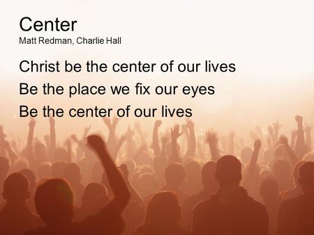 Center Matt Redman, Charlie Hall Christ be the center of our lives Be the place we fix our eyes Be the center of our lives.