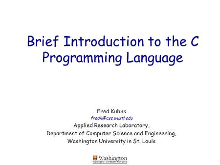 Washington WASHINGTON UNIVERSITY IN ST LOUIS Brief Introduction to the C Programming Language Fred Kuhns Applied Research Laboratory,