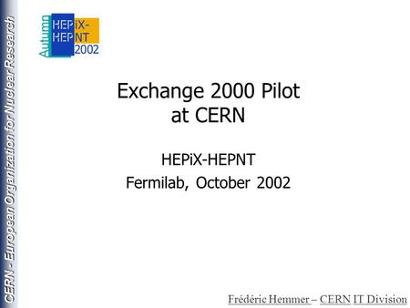 CERN - European Organization for Nuclear Research Exchange 2000 Pilot at CERN HEPiX-HEPNT Fermilab, October 2002 Frédéric Hemmer Frédéric Hemmer – CERN.