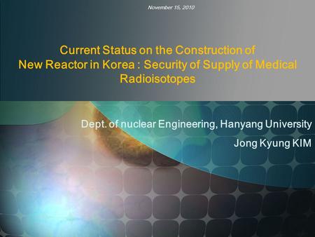 Current Status on the Construction of New Reactor in Korea : Security of Supply of Medical Radioisotopes Dept. of nuclear Engineering, Hanyang University.