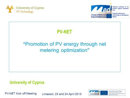 Limassol, 23 and 24 April 2013 PV-NET Kick off Meeting PV-NET “ Promotion of PV energy through net metering optimization ” University of Cyprus.