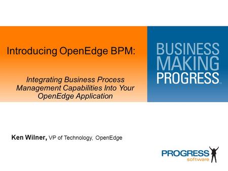 Introducing OpenEdge BPM: Ken Wilner, VP of Technology, OpenEdge Integrating Business Process Management Capabilities Into Your OpenEdge Application.