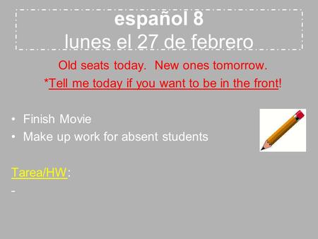 Español 8 lunes el 27 de febrero Old seats today. New ones tomorrow. *Tell me today if you want to be in the front! Finish Movie Make up work for absent.