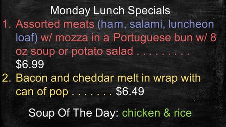 Monday Lunch Specials 1.Assorted meats (ham, salami, luncheon loaf) w/ mozza in a Portuguese bun w/ 8 oz soup or potato salad......... $6.99 2.Bacon and.