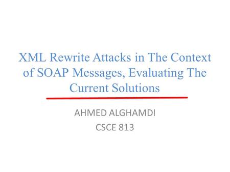 XML Rewrite Attacks in The Context of SOAP Messages, Evaluating The Current Solutions AHMED ALGHAMDI CSCE 813.